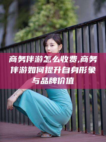 海口商务伴游怎么收费,商务伴游如何提升自身形象与品牌价值