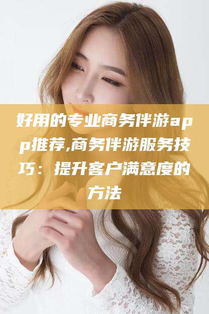 海口好用的专业商务伴游app推荐,商务伴游服务技巧：提升客户满意度的方法