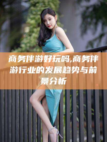 海口商务伴游好玩吗,商务伴游行业的发展趋势与前景分析