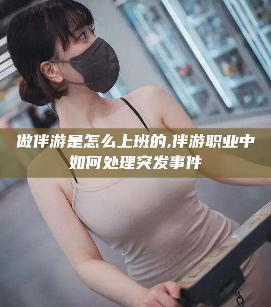 海口做伴游是怎么上班的,伴游职业中如何处理突发事件