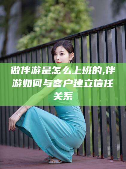 海口做伴游是怎么上班的,伴游如何与客户建立信任关系