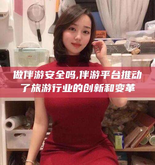 海口做伴游安全吗,伴游平台推动了旅游行业的创新和变革