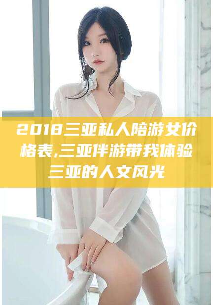 海口2018三亚私人陪游女价格表,三亚伴游带我体验三亚的人文风光