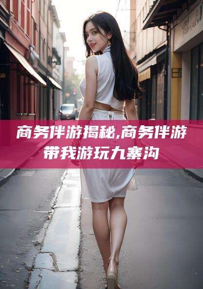 海口商务伴游揭秘,商务伴游带我游玩九寨沟