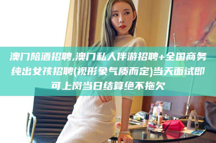 海口澳门陪酒招聘,澳门私人伴游招聘+全国商务纯出女孩招聘(视形象气质而定)当天面试即可上岗当日结算绝不拖欠