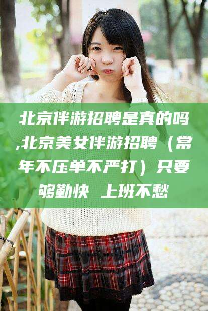 海口北京伴游招聘是真的吗,北京美女伴游招聘（常年不压单不严打）只要够勤快 上班不愁