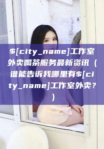 海口工作室外卖喝茶服务最新资讯（谁能告诉我哪里有海口工作室外卖？）