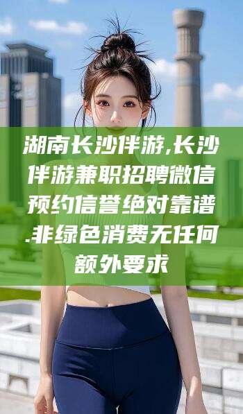 海口湖南长沙伴游,长沙伴游兼职招聘微信预约信誉绝对靠谱.非绿色消费无任何额外要求