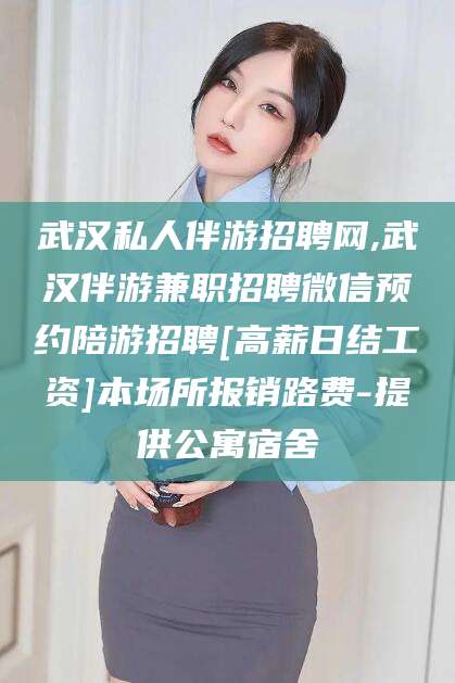 海口武汉私人伴游招聘网,武汉伴游兼职招聘微信预约陪游招聘[高薪日结工资]本场所报销路费-提供公寓宿舍