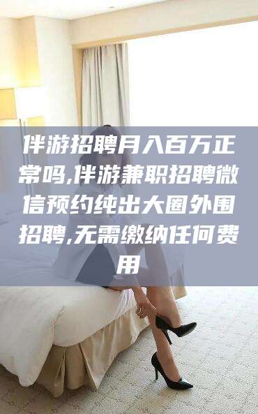 海口伴游招聘月入百万正常吗,伴游兼职招聘微信预约纯出大圈外围招聘,无需缴纳任何费用