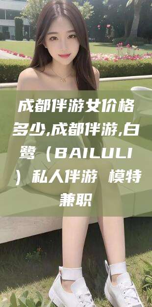 海口成都伴游女价格多少,成都伴游,白鹭（BAILULI）私人伴游 模特兼职