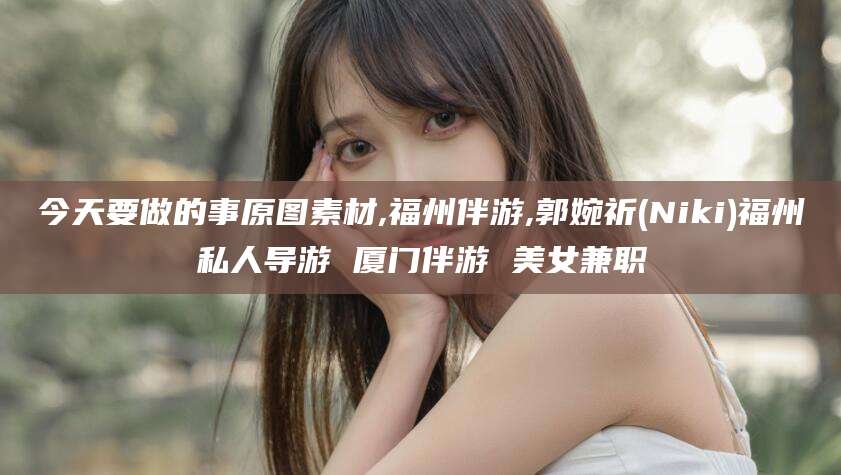 海口今天要做的事原图素材,福州伴游,郭婉祈(Niki)福州私人导游 厦门伴游 美女兼职