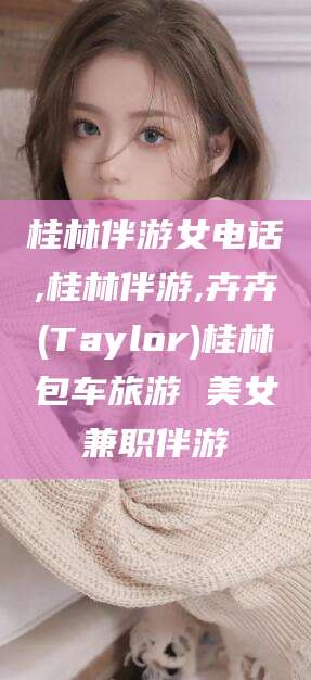 海口桂林伴游女电话,桂林伴游,卉卉(Taylor)桂林包车旅游 美女兼职伴游