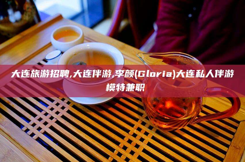 海口大连旅游招聘,大连伴游,李颜(Gloria)大连私人伴游 模特兼职