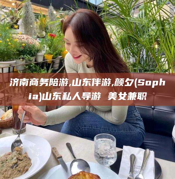 海口济南商务陪游,山东伴游,颜夕(Sophia)山东私人导游 美女兼职