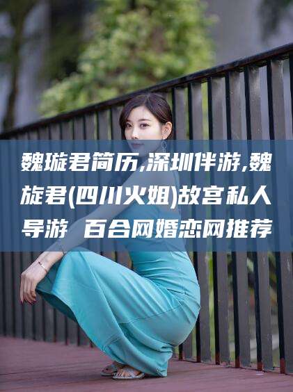 海口魏璇君简历,深圳伴游,魏旋君(四川火姐)故宫私人导游 百合网婚恋网推荐