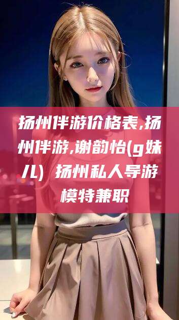 海口扬州伴游价格表,扬州伴游,谢韵怡(g妹儿) 扬州私人导游 模特兼职