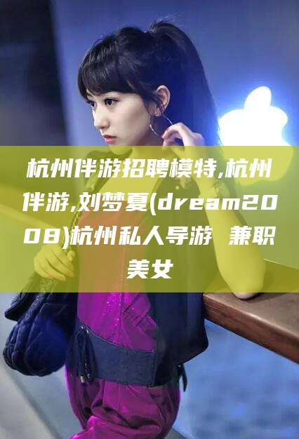海口杭州伴游招聘模特,杭州伴游,刘梦夏(dream2008)杭州私人导游 兼职美女