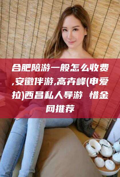 海口合肥陪游一般怎么收费,安徽伴游,高卉峰(申爱拉)西昌私人导游 惜金网推荐