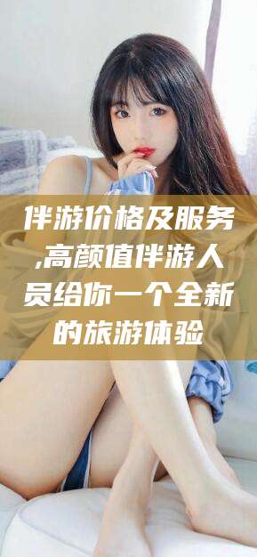 海口伴游价格及服务,高颜值伴游人员给你一个全新的旅游体验