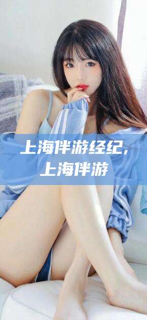 海口上海伴游经纪,上海伴游