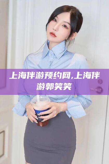 海口上海伴游预约网,上海伴游郭笑笑
