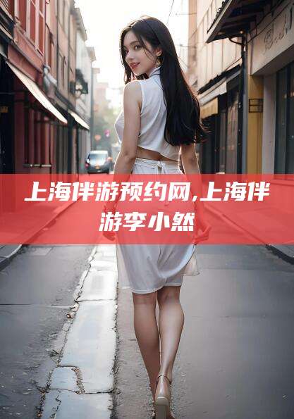 海口上海伴游预约网,上海伴游李小然