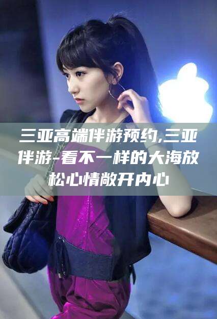 海口三亚高端伴游预约,三亚伴游-看不一样的大海放松心情敞开内心