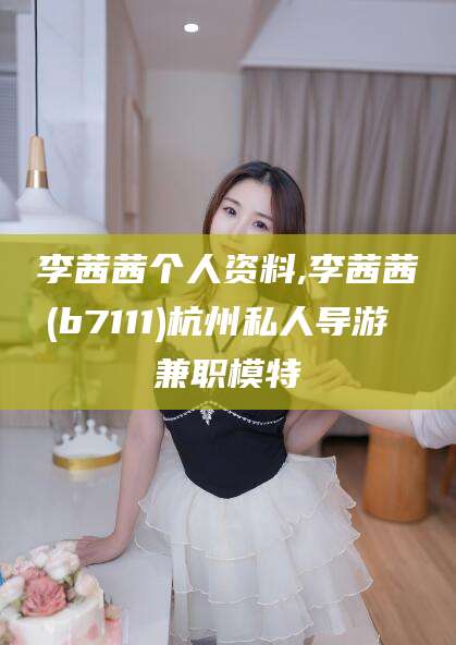 海口李茜茜个人资料,李茜茜(b7111)杭州私人导游 兼职模特