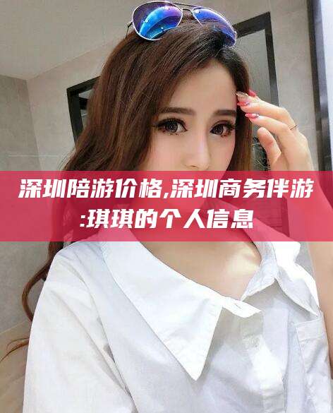 海口深圳陪游价格,深圳商务伴游:琪琪的个人信息