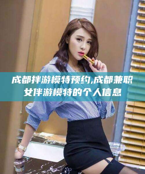 海口成都拌游模特预约,成都兼职女伴游模特的个人信息