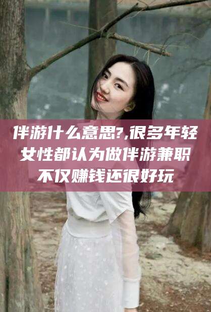 海口伴游什么意思?,很多年轻女性都认为做伴游兼职不仅赚钱还很好玩