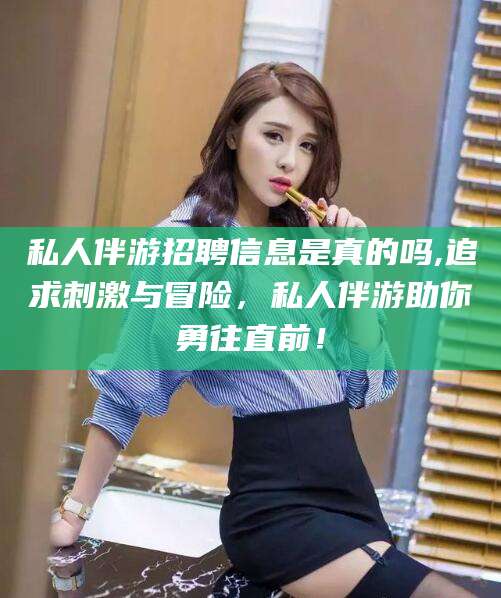 海口私人伴游招聘信息是真的吗,追求刺激与冒险，私人伴游助你勇往直前！