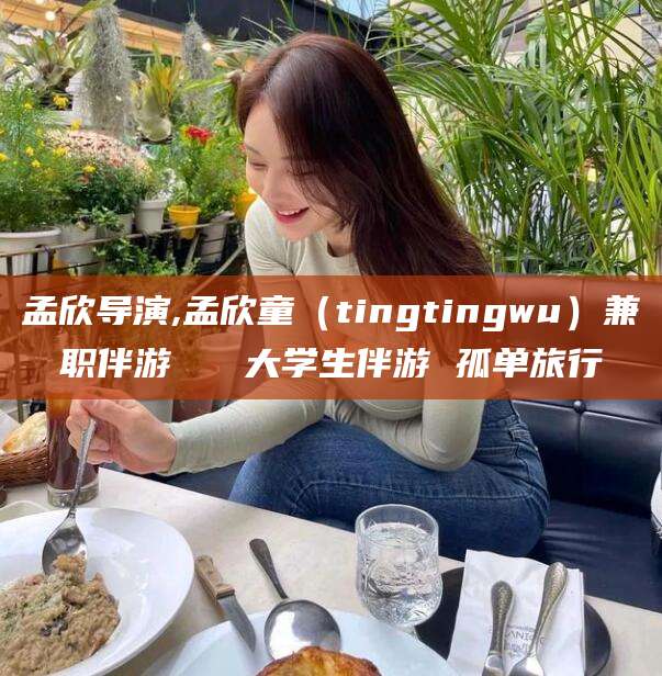 海口孟欣导演,孟欣童（tingtingwu）兼职伴游   大学生伴游 孤单旅行