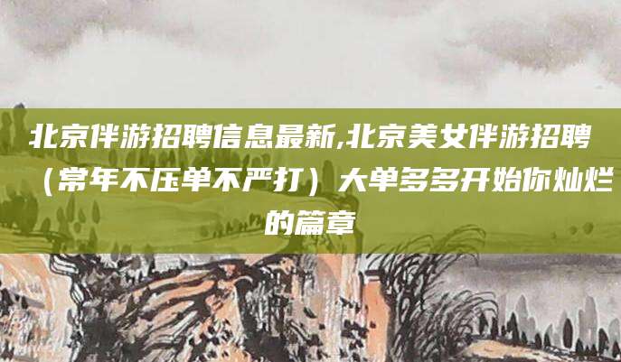 海口北京伴游招聘信息最新,北京美女伴游招聘（常年不压单不严打）大单多多开始你灿烂的篇章