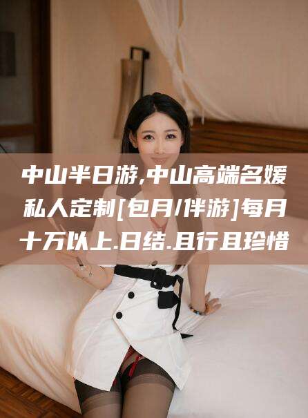 海口中山半日游,中山高端名媛私人定制[包月/伴游]每月十万以上.日结.且行且珍惜