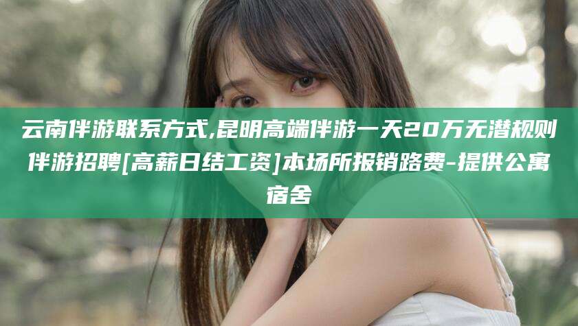 海口云南伴游联系方式,昆明高端伴游一天20万无潜规则伴游招聘[高薪日结工资]本场所报销路费-提供公寓宿舍