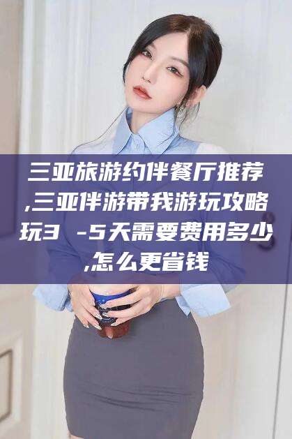 海口三亚旅游约伴餐厅推荐,三亚伴游带我游玩攻略玩3 -5天需要费用多少,怎么更省钱