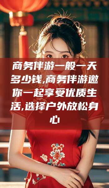 海口商务伴游一般一天多少钱,商务伴游邀你一起享受优质生活,选择户外放松身心