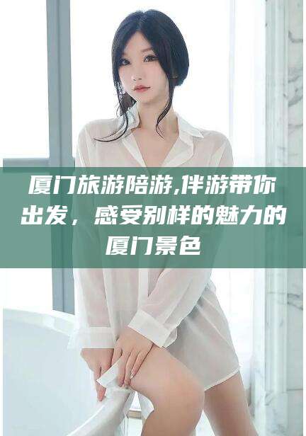 海口厦门旅游陪游,伴游带你出发，感受别样的魅力的厦门景色