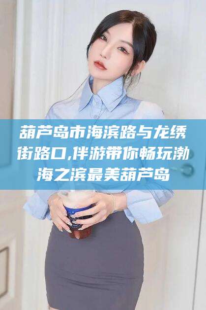 海口葫芦岛市海滨路与龙绣街路口,伴游带你畅玩渤海之滨最美葫芦岛