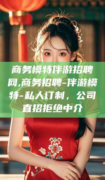 海口商务模特伴游招聘网,商务招聘-伴游模特-私人订制，公司直招拒绝中介