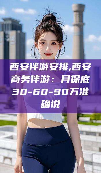 海口西安伴游安排,西安商务伴游：月保底30-60-90万准确说