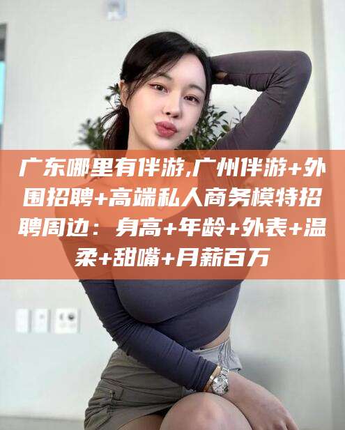 海口广东哪里有伴游,广州伴游+外围招聘+高端私人商务模特招聘周边：身高+年龄+外表+温柔+甜嘴+月薪百万