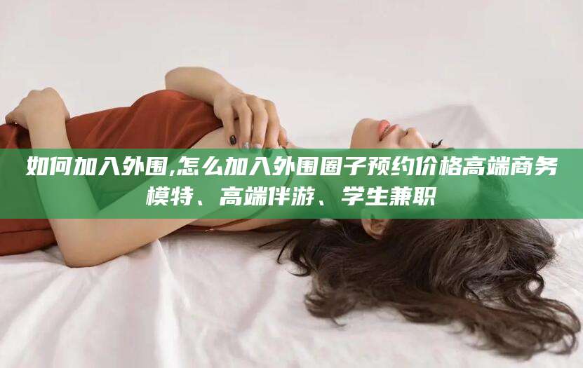 海口如何加入外围,怎么加入外围圈子预约价格高端商务模特、高端伴游、学生兼职