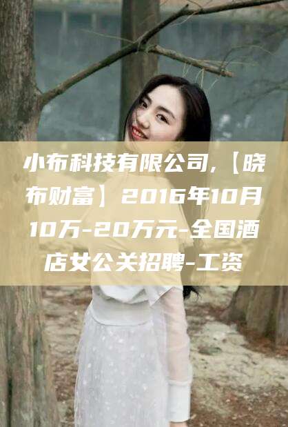 海口小布科技有限公司,【晓布财富】2016年10月10万-20万元-全国酒店女公关招聘-工资