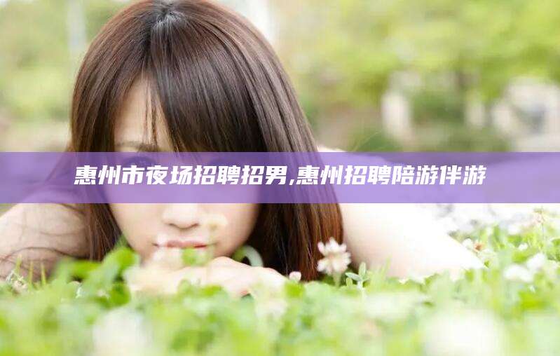 海口惠州市夜场招聘招男,惠州招聘陪游伴游