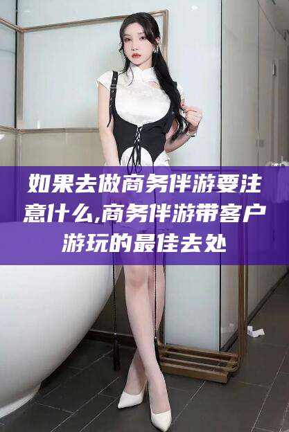 海口如果去做商务伴游要注意什么,商务伴游带客户游玩的最佳去处