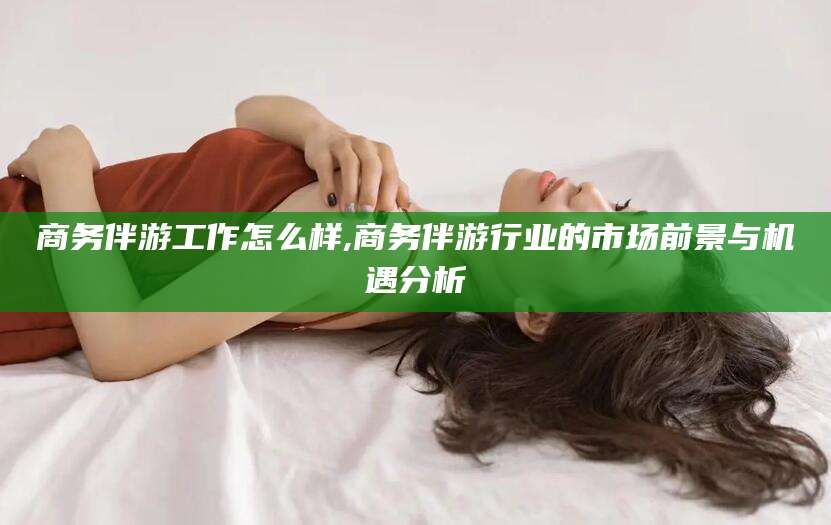 海口商务伴游工作怎么样,商务伴游行业的市场前景与机遇分析