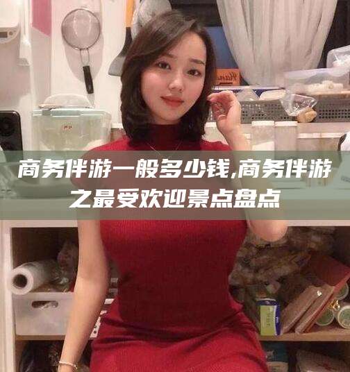 海口商务伴游一般多少钱,商务伴游之最受欢迎景点盘点